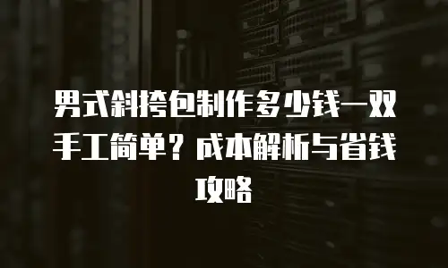 男式斜挎包制作多少钱一双手工简单？成本解析与省钱攻略