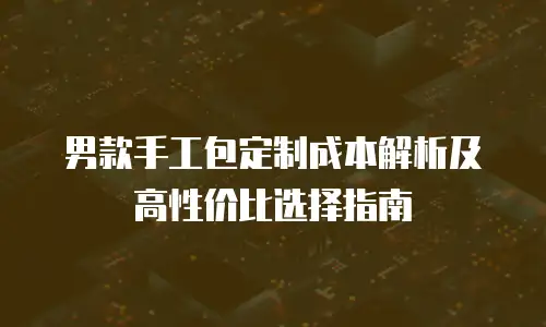 男款手工包定制成本解析及高性价比选择指南