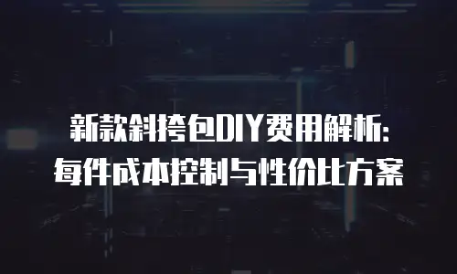 新款斜挎包DIY费用解析：每件成本控制与性价比方案