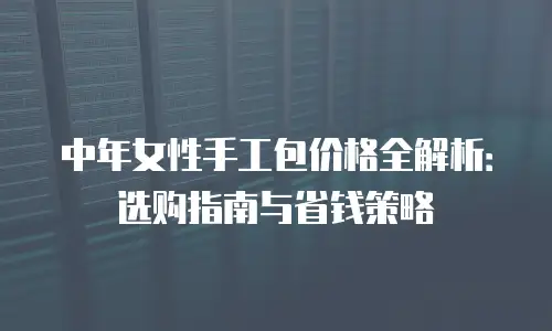 中年女性手工包价格全解析：选购指南与省钱策略