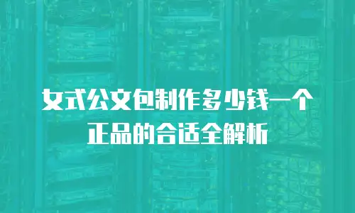 女式公文包制作多少钱一个正品的合适全解析