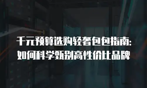 千元预算选购轻奢包包指南：如何科学甄别高性价比品牌