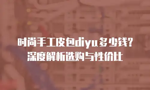 时尚手工皮包diyu多少钱？深度解析选购与性价比