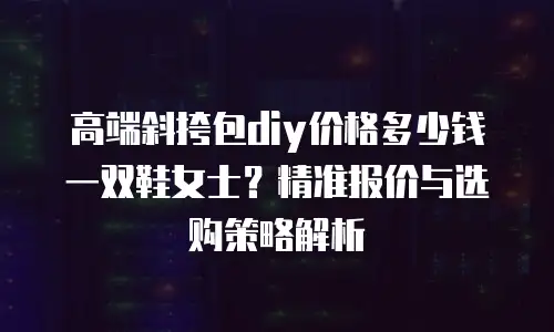高端斜挎包diy价格多少钱一双鞋女士？精准报价与选购策略解析