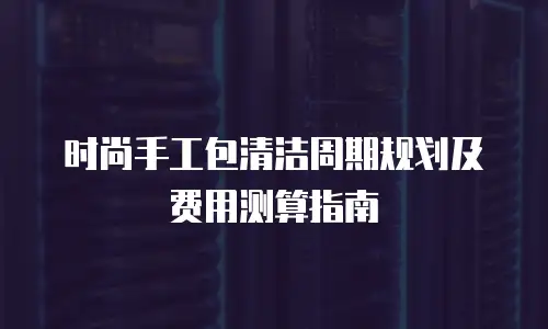时尚手工包清洁周期规划及费用测算指南