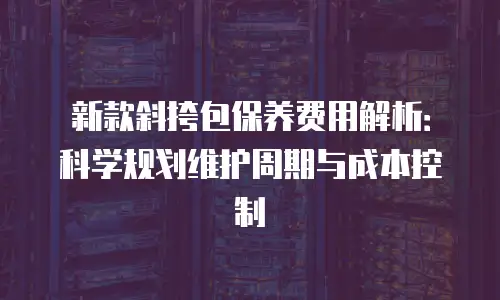 新款斜挎包保养费用解析：科学规划维护周期与成本控制