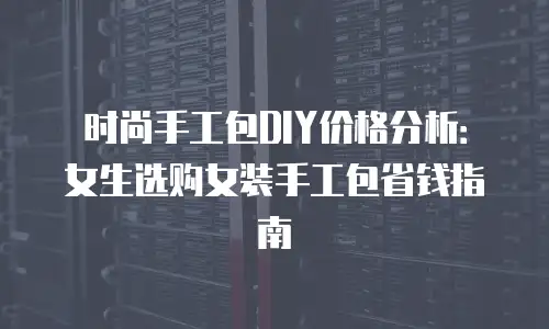 时尚手工包DIY价格分析：女生选购女装手工包省钱指南