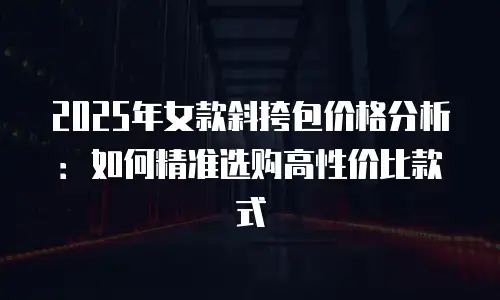 2025年女款斜挎包价格分析：如何精准选购高性价比款式