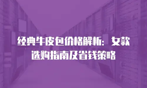 经典牛皮包价格解析：女款选购指南及省钱策略