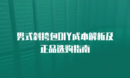 男式斜挎包DIY成本解析及正品选购指南
