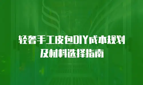 轻奢手工皮包DIY成本规划及材料选择指南