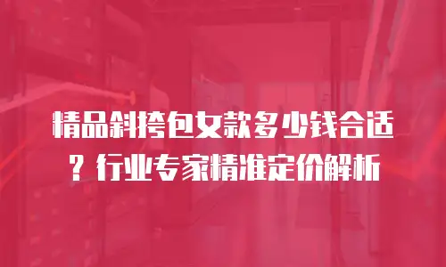精品斜挎包女款多少钱合适？行业专家精准定价解析
