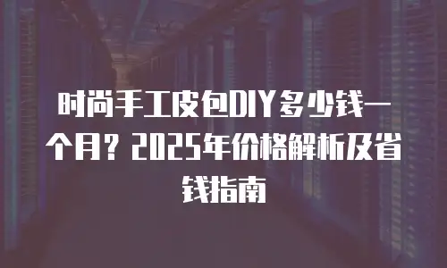 时尚手工皮包DIY多少钱一个月？2025年价格解析及省钱指南