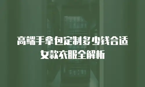 高端手拿包定制多少钱合适女款衣服全解析