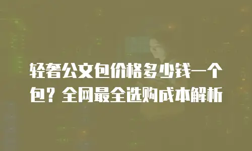轻奢公文包价格多少钱一个包？全网最全选购成本解析