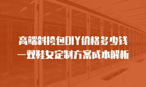 高端斜挎包DIY价格多少钱 一双鞋女定制方案成本解析