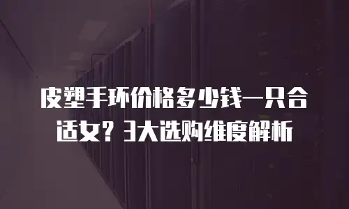 皮塑手环价格多少钱一只合适女？3大选购维度解析
