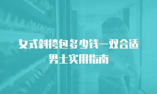 女式斜挎包多少钱一双合适男士实用指南