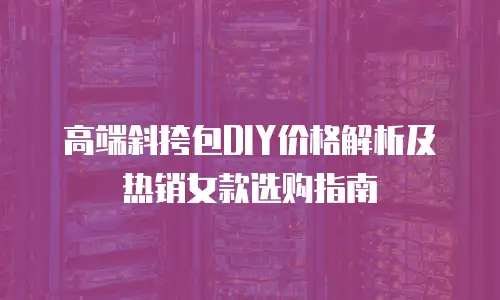 高端斜挎包DIY价格解析及热销女款选购指南