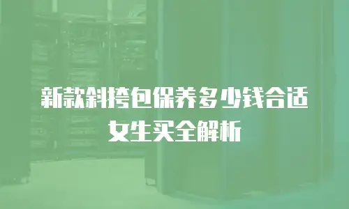 新款斜挎包保养多少钱合适女生买全解析