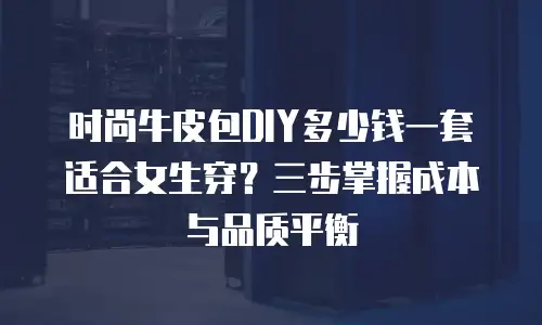 时尚牛皮包DIY多少钱一套适合女生穿？三步掌握成本与品质平衡