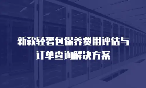 新款轻奢包保养费用评估与订单查询解决方案