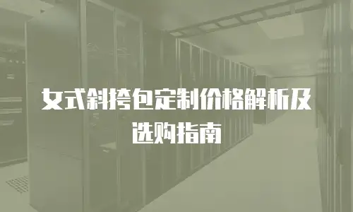 女式斜挎包定制价格解析及选购指南