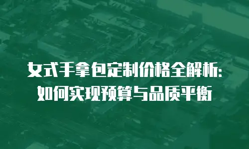女式手拿包定制价格全解析：如何实现预算与品质平衡