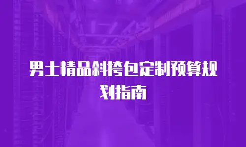 男士精品斜挎包定制预算规划指南
