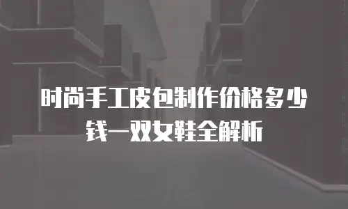 时尚手工皮包制作价格多少钱一双女鞋全解析