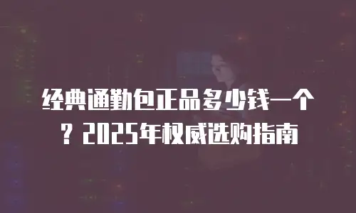 经典通勤包正品多少钱一个？2025年权威选购指南