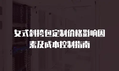 女式斜挎包定制价格影响因素及成本控制指南