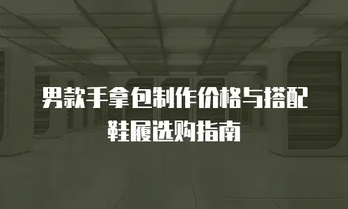 男款手拿包制作价格与搭配鞋履选购指南