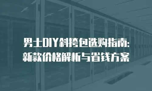 男士DIY斜挎包选购指南：新款价格解析与省钱方案
