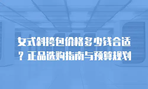 女式斜挎包价格多少钱合适？正品选购指南与预算规划