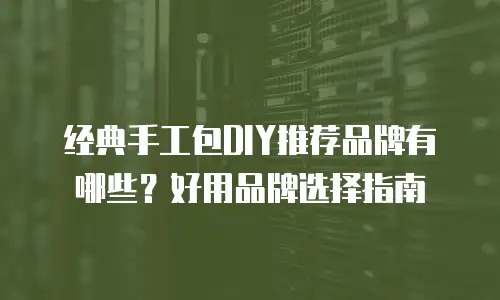 经典手工包DIY推荐品牌有哪些？好用品牌选择指南