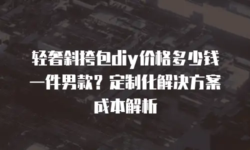 轻奢斜挎包diy价格多少钱一件男款？定制化解决方案成本解析