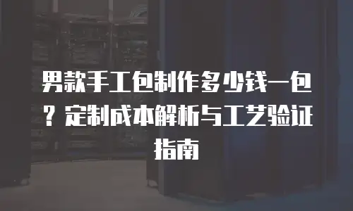 男款手工包制作多少钱一包？定制成本解析与工艺验证指南