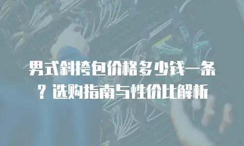 男式斜挎包价格多少钱一条？选购指南与性价比解析
