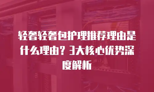轻奢轻奢包护理推荐理由是什么理由？3大核心优势深度解析