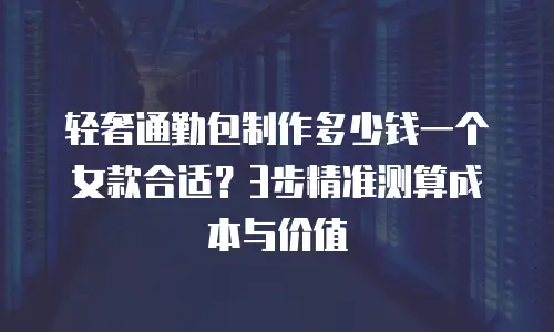 轻奢通勤包制作多少钱一个女款合适？3步精准测算成本与价值