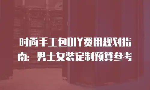 时尚手工包DIY费用规划指南：男士女装定制预算参考