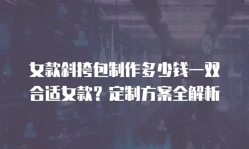 女款斜挎包制作多少钱一双合适女款？定制方案全解析