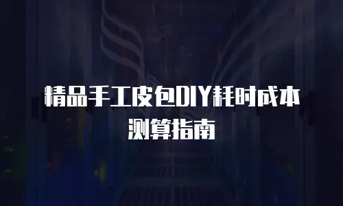 精品手工皮包DIY耗时成本测算指南