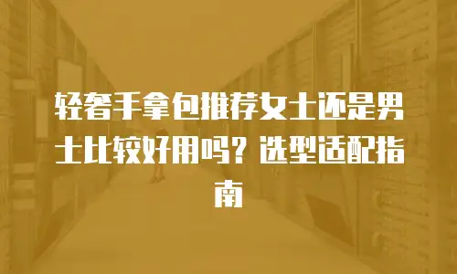 轻奢手拿包推荐女士还是男士比较好用吗？选型适配指南