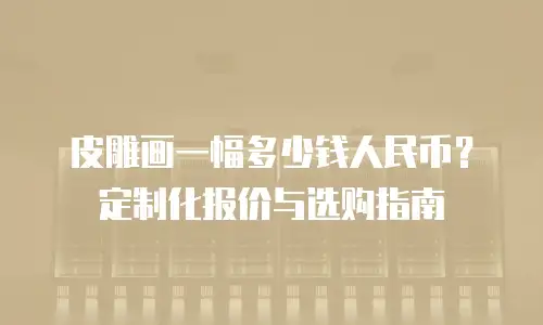 皮雕画一幅多少钱人民币？定制化报价与选购指南