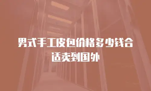 男式手工皮包价格多少钱合适卖到国外