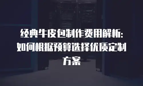 经典牛皮包制作费用解析：如何根据预算选择优质定制方案