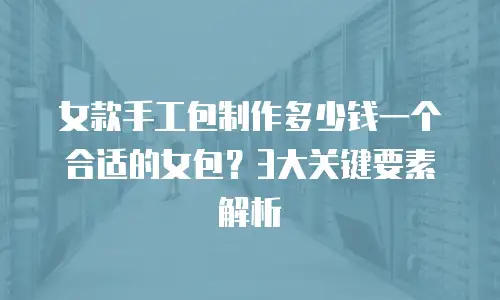 女款手工包制作多少钱一个合适的女包？3大关键要素解析