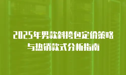2025年男款斜挎包定价策略与热销款式分析指南